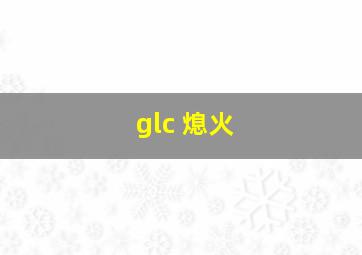 glc 熄火